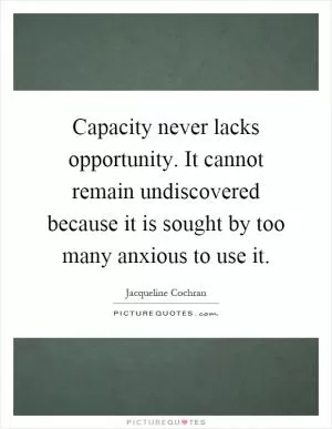 Capacity never lacks opportunity. It cannot remain undiscovered because it is sought by too many anxious to use it Picture Quote #1