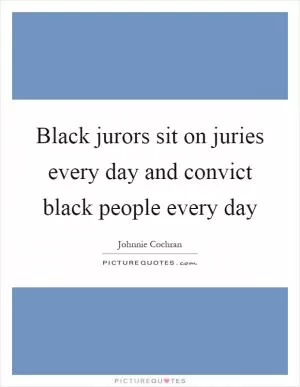 Black jurors sit on juries every day and convict black people every day Picture Quote #1