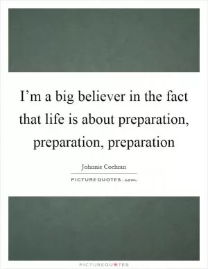 I’m a big believer in the fact that life is about preparation, preparation, preparation Picture Quote #1