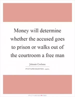Money will determine whether the accused goes to prison or walks out of the courtroom a free man Picture Quote #1