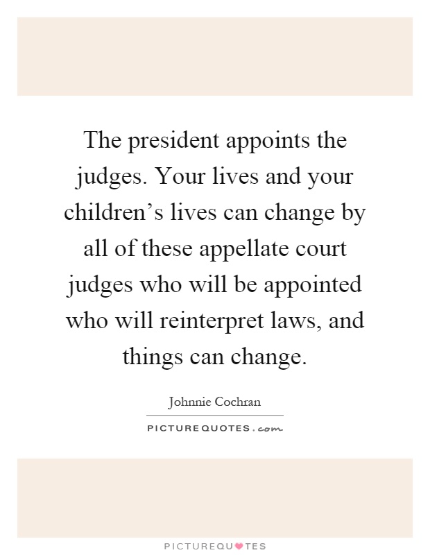 The president appoints the judges. Your lives and your children's lives can change by all of these appellate court judges who will be appointed who will reinterpret laws, and things can change Picture Quote #1