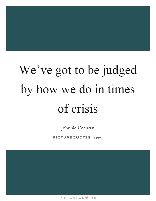 We've got to be judged by how we do in times of crisis Picture Quote #1