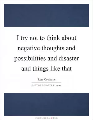 I try not to think about negative thoughts and possibilities and disaster and things like that Picture Quote #1
