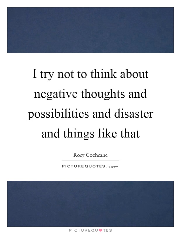 I try not to think about negative thoughts and possibilities and disaster and things like that Picture Quote #1