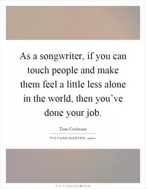 As a songwriter, if you can touch people and make them feel a little less alone in the world, then you’ve done your job Picture Quote #1