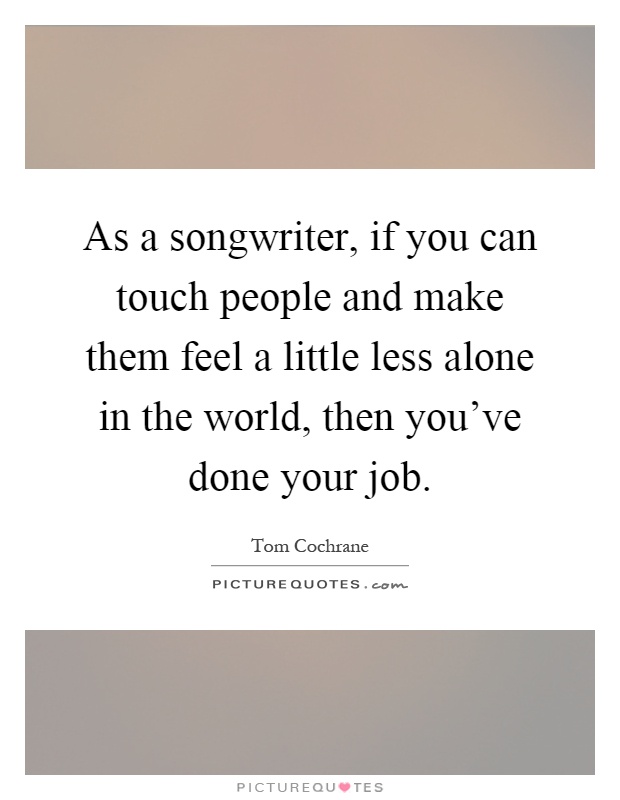 As a songwriter, if you can touch people and make them feel a little less alone in the world, then you've done your job Picture Quote #1