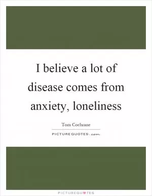 I believe a lot of disease comes from anxiety, loneliness Picture Quote #1