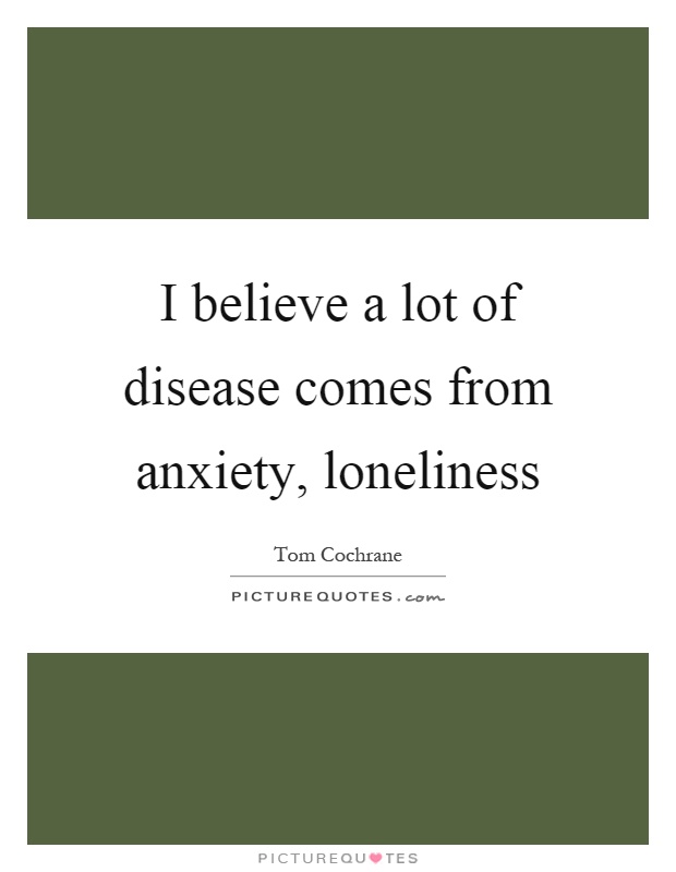 I believe a lot of disease comes from anxiety, loneliness Picture Quote #1