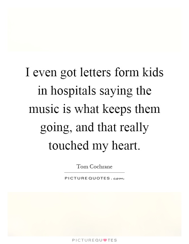 I even got letters form kids in hospitals saying the music is what keeps them going, and that really touched my heart Picture Quote #1