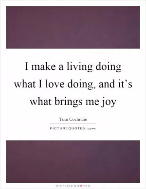 I make a living doing what I love doing, and it’s what brings me joy Picture Quote #1