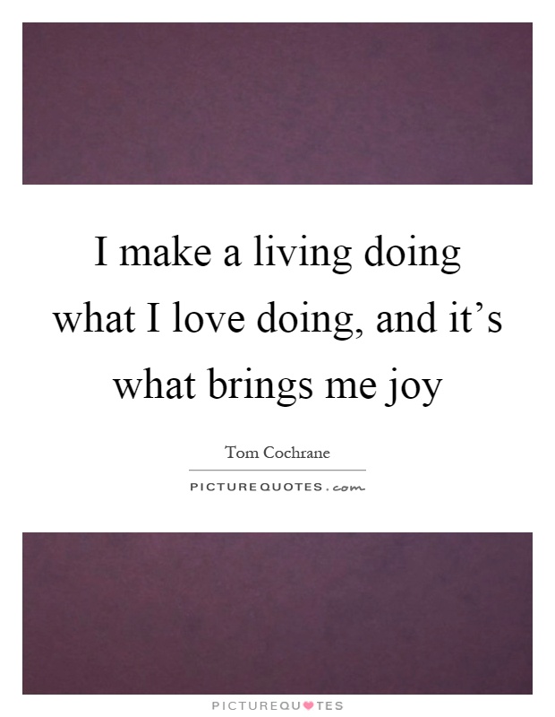 I make a living doing what I love doing, and it's what brings me joy Picture Quote #1