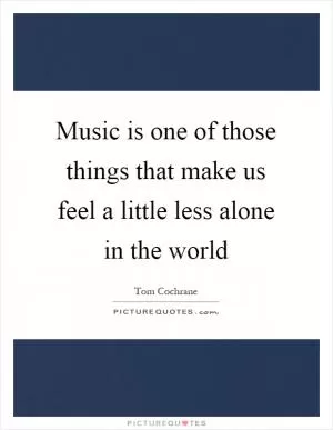 Music is one of those things that make us feel a little less alone in the world Picture Quote #1