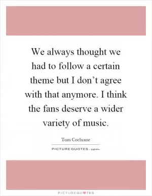 We always thought we had to follow a certain theme but I don’t agree with that anymore. I think the fans deserve a wider variety of music Picture Quote #1