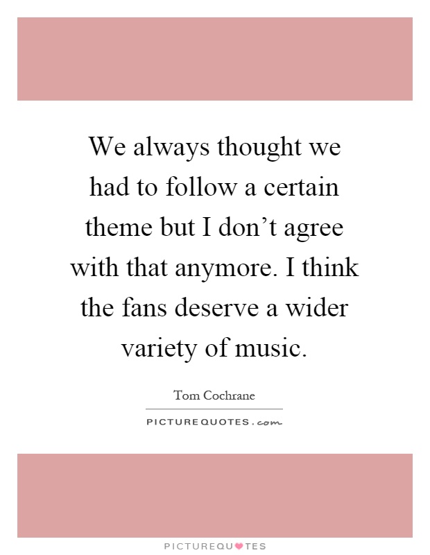We always thought we had to follow a certain theme but I don't agree with that anymore. I think the fans deserve a wider variety of music Picture Quote #1
