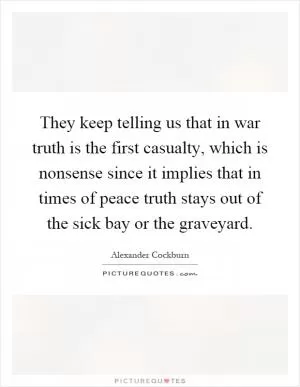 They keep telling us that in war truth is the first casualty, which is nonsense since it implies that in times of peace truth stays out of the sick bay or the graveyard Picture Quote #1