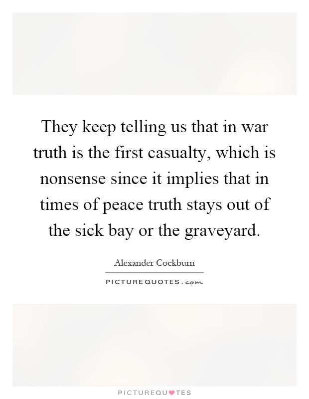 They keep telling us that in war truth is the first casualty, which is nonsense since it implies that in times of peace truth stays out of the sick bay or the graveyard Picture Quote #1