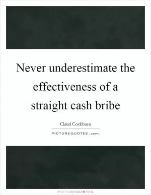 Never underestimate the effectiveness of a straight cash bribe Picture Quote #1
