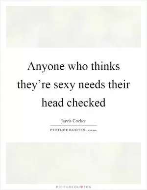 Anyone who thinks they’re sexy needs their head checked Picture Quote #1