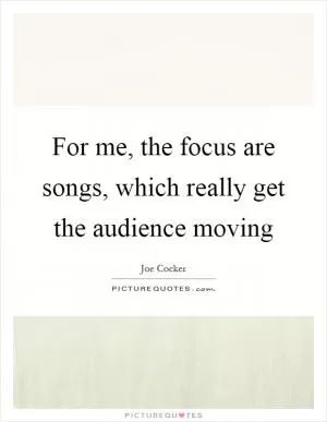 For me, the focus are songs, which really get the audience moving Picture Quote #1