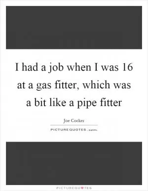 I had a job when I was 16 at a gas fitter, which was a bit like a pipe fitter Picture Quote #1