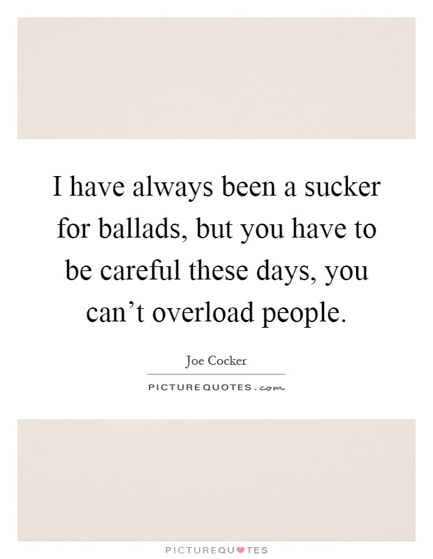 I have always been a sucker for ballads, but you have to be careful these days, you can't overload people Picture Quote #1