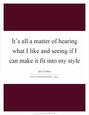 It’s all a matter of hearing what I like and seeing if I can make it fit into my style Picture Quote #1