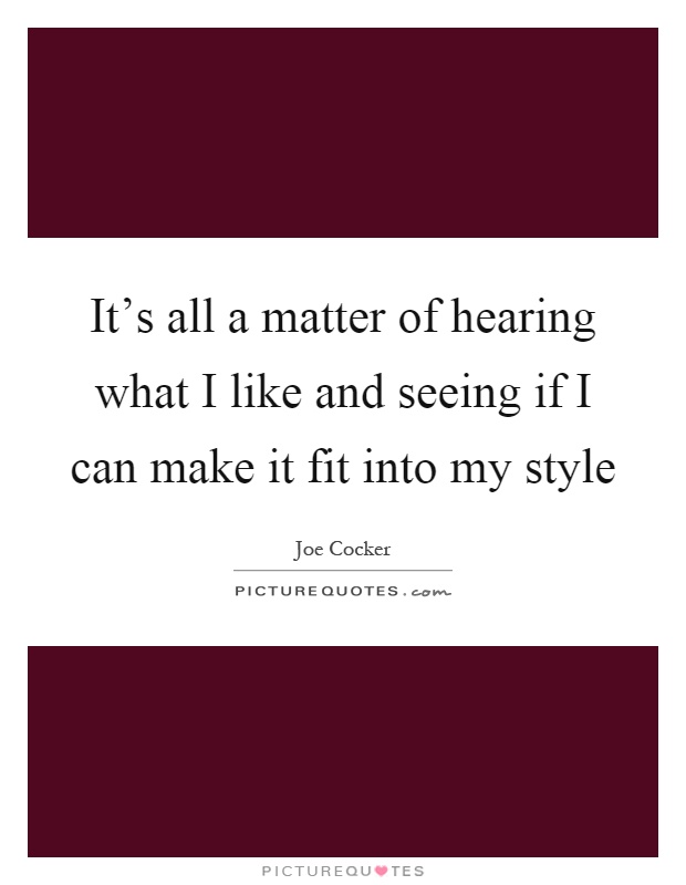 It's all a matter of hearing what I like and seeing if I can make it fit into my style Picture Quote #1