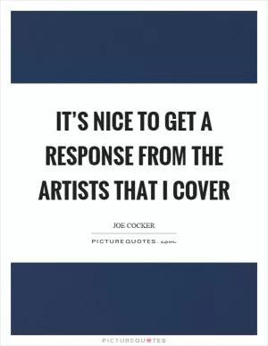 It’s nice to get a response from the artists that I cover Picture Quote #1
