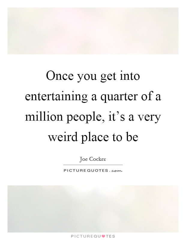 Once you get into entertaining a quarter of a million people, it's a very weird place to be Picture Quote #1
