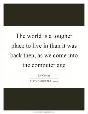 The world is a tougher place to live in than it was back then, as we come into the computer age Picture Quote #1