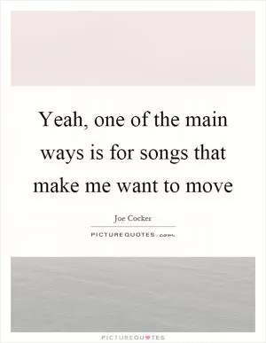 Yeah, one of the main ways is for songs that make me want to move Picture Quote #1