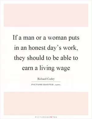 If a man or a woman puts in an honest day’s work, they should to be able to earn a living wage Picture Quote #1