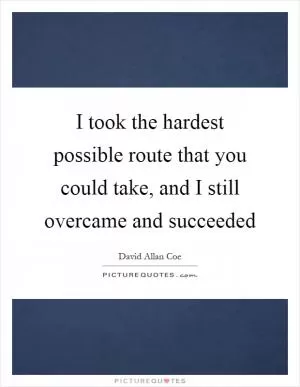 I took the hardest possible route that you could take, and I still overcame and succeeded Picture Quote #1