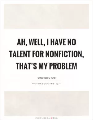 Ah, well, I have no talent for nonfiction, that’s my problem Picture Quote #1