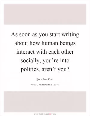 As soon as you start writing about how human beings interact with each other socially, you’re into politics, aren’t you? Picture Quote #1