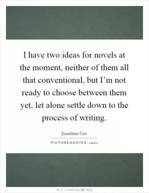 I have two ideas for novels at the moment, neither of them all that conventional, but I’m not ready to choose between them yet, let alone settle down to the process of writing Picture Quote #1