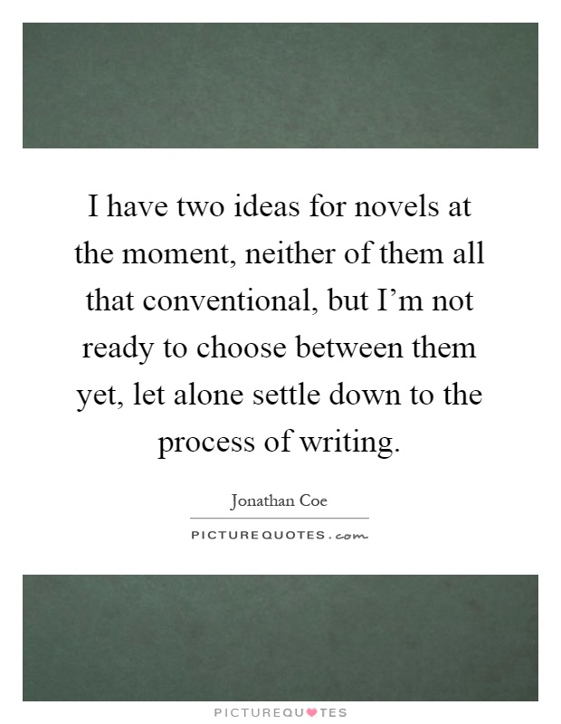 I have two ideas for novels at the moment, neither of them all that conventional, but I'm not ready to choose between them yet, let alone settle down to the process of writing Picture Quote #1