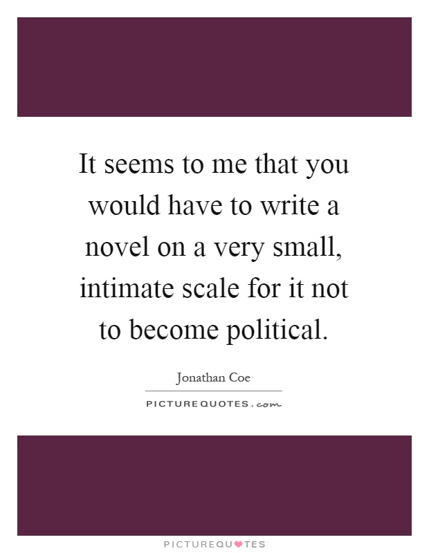 It seems to me that you would have to write a novel on a very small, intimate scale for it not to become political Picture Quote #1