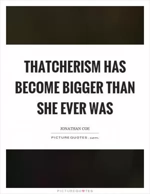 Thatcherism has become bigger than she ever was Picture Quote #1