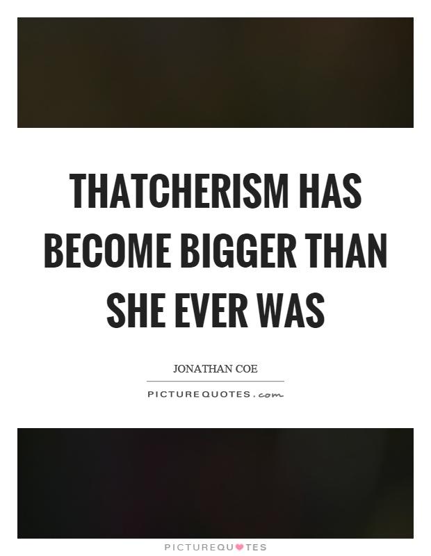 Thatcherism has become bigger than she ever was Picture Quote #1