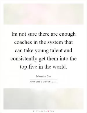Im not sure there are enough coaches in the system that can take young talent and consistently get them into the top five in the world Picture Quote #1