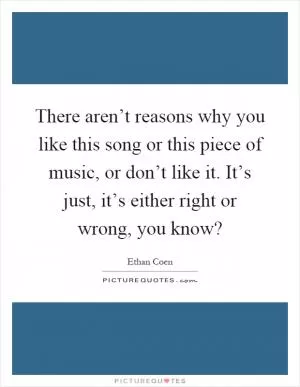 There aren’t reasons why you like this song or this piece of music, or don’t like it. It’s just, it’s either right or wrong, you know? Picture Quote #1