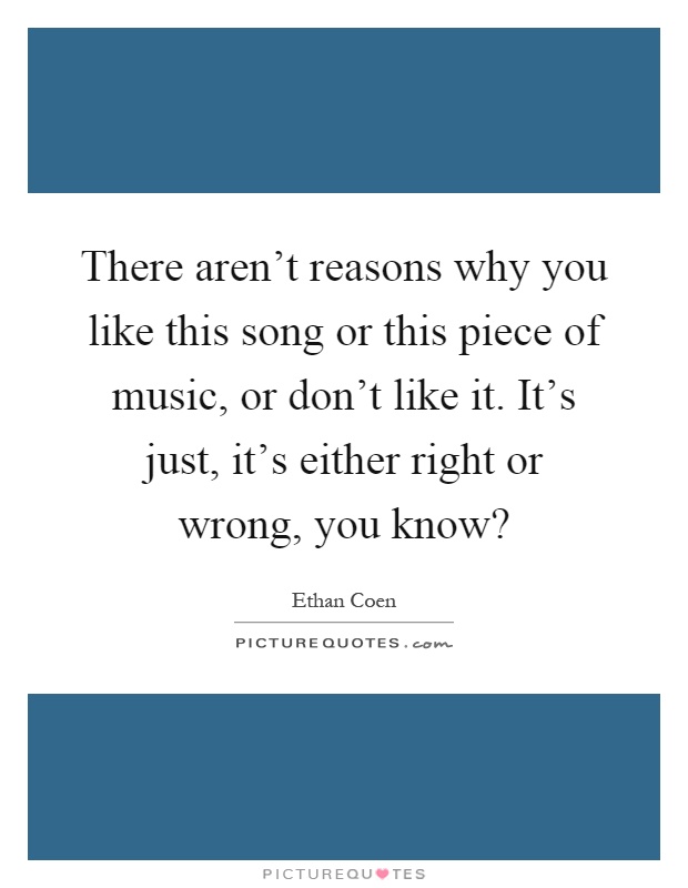 There aren't reasons why you like this song or this piece of music, or don't like it. It's just, it's either right or wrong, you know? Picture Quote #1