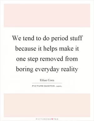 We tend to do period stuff because it helps make it one step removed from boring everyday reality Picture Quote #1