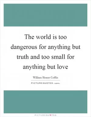 The world is too dangerous for anything but truth and too small for anything but love Picture Quote #1