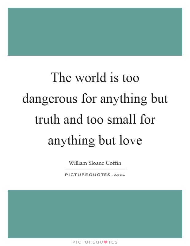 The world is too dangerous for anything but truth and too small for anything but love Picture Quote #1