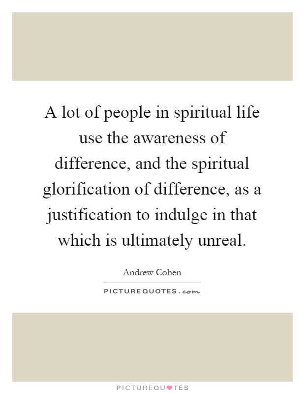 A lot of people in spiritual life use the awareness of difference, and the spiritual glorification of difference, as a justification to indulge in that which is ultimately unreal Picture Quote #1