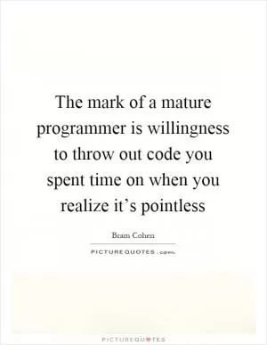 The mark of a mature programmer is willingness to throw out code you spent time on when you realize it’s pointless Picture Quote #1