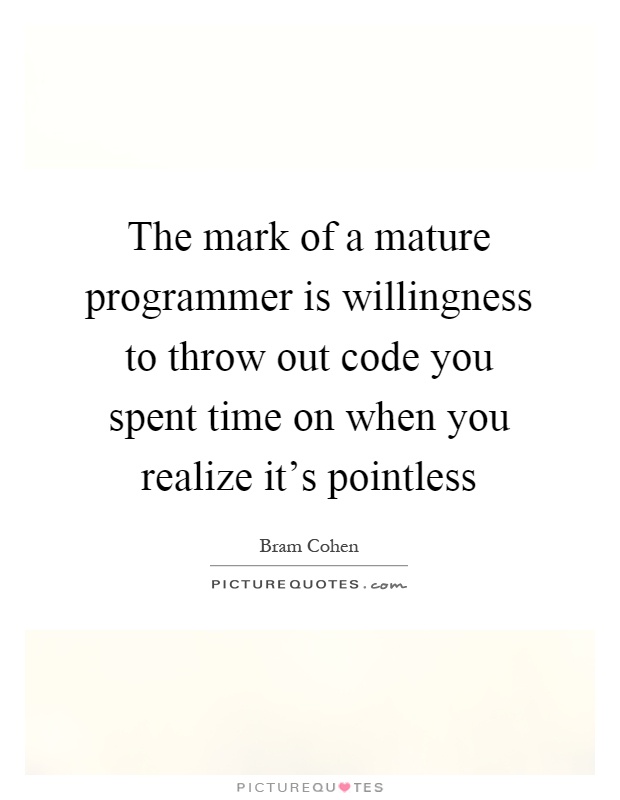 The mark of a mature programmer is willingness to throw out code you spent time on when you realize it's pointless Picture Quote #1