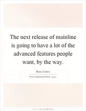 The next release of mainline is going to have a lot of the advanced features people want, by the way Picture Quote #1